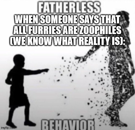 Fatherless Behavior | WHEN SOMEONE SAYS THAT ALL FURRIES ARE ZOOPHILES (WE KNOW WHAT REALITY IS): | image tagged in fatherless behavior | made w/ Imgflip meme maker
