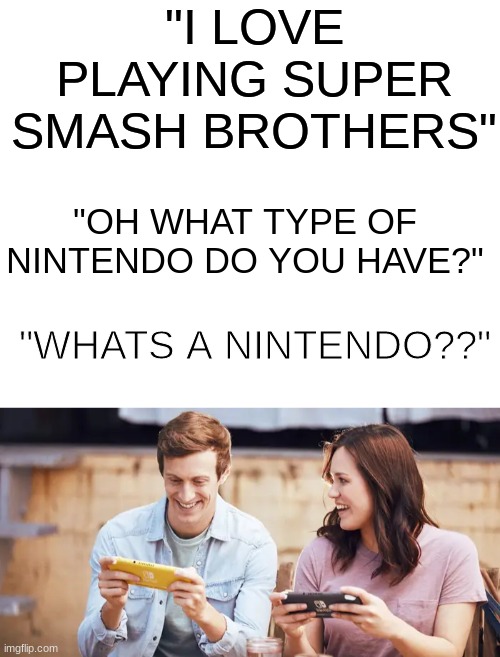 Sweet Home Alabama | "I LOVE PLAYING SUPER SMASH BROTHERS"; "OH WHAT TYPE OF NINTENDO DO YOU HAVE?"; "WHATS A NINTENDO??" | image tagged in blank white template | made w/ Imgflip meme maker