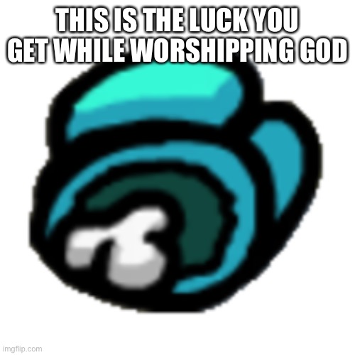 Among us dead body | THIS IS THE LUCK YOU GET WHILE WORSHIPPING GOD | image tagged in among us dead body | made w/ Imgflip meme maker