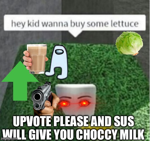 lettuce | UPVOTE PLEASE AND SUS WILL GIVE YOU CHOCCY MILK | image tagged in lettuce | made w/ Imgflip meme maker