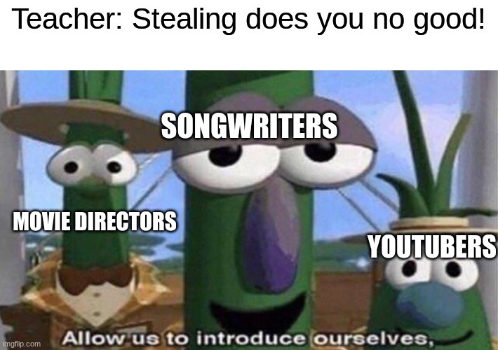 tell me it's not true | Teacher: Stealing does you no good! SONGWRITERS; MOVIE DIRECTORS; YOUTUBERS | image tagged in veggietales 'allow us to introduce ourselfs',memes,funny,fun | made w/ Imgflip meme maker