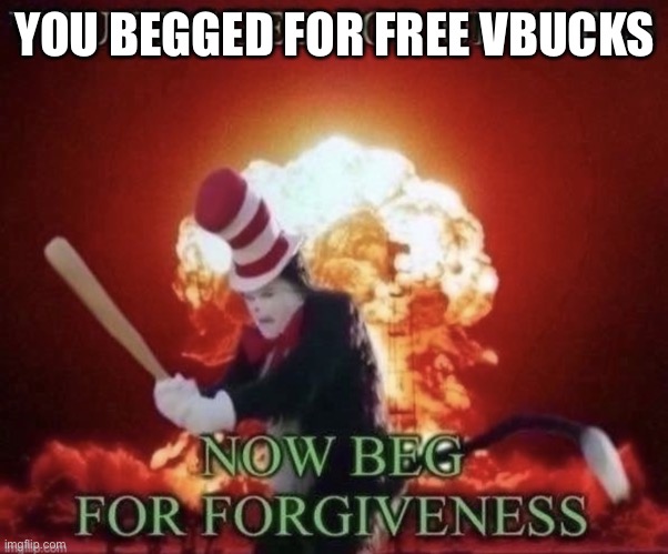 Beg for forgiveness | YOU BEGGED FOR FREE VBUCKS | image tagged in beg for forgiveness | made w/ Imgflip meme maker