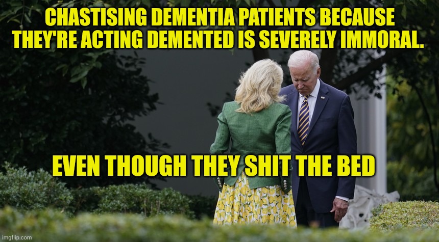 Stop Shitting The Bed | CHASTISING DEMENTIA PATIENTS BECAUSE THEY'RE ACTING DEMENTED IS SEVERELY IMMORAL. EVEN THOUGH THEY SHIT THE BED | image tagged in stop shitting the bed,dementia,fjb,president_joe_biden,fake people,stupid liberals | made w/ Imgflip meme maker