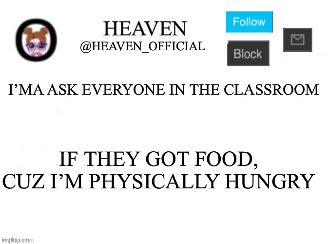 Very hungy | I’MA ASK EVERYONE IN THE CLASSROOM; IF THEY GOT FOOD, CUZ I’M PHYSICALLY HUNGRY | image tagged in heaven s template | made w/ Imgflip meme maker