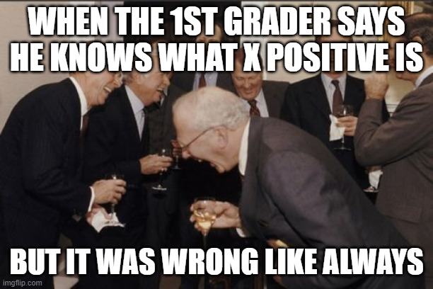 Laughing Men In Suits Meme | WHEN THE 1ST GRADER SAYS HE KNOWS WHAT X POSITIVE IS; BUT IT WAS WRONG LIKE ALWAYS | image tagged in memes,laughing men in suits | made w/ Imgflip meme maker