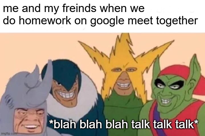 me and teh freinds | me and my freinds when we do homework on google meet together; *blah blah blah talk talk talk* | image tagged in memes,me and the boys,school,homework,freinds | made w/ Imgflip meme maker