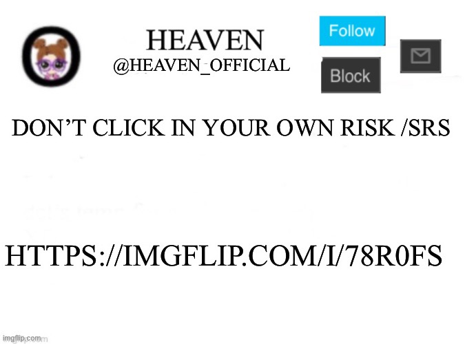 https://imgflip.com/i/78r0fs | DON’T CLICK IN YOUR OWN RISK /SRS; HTTPS://IMGFLIP.COM/I/78R0FS | image tagged in heaven s template | made w/ Imgflip meme maker