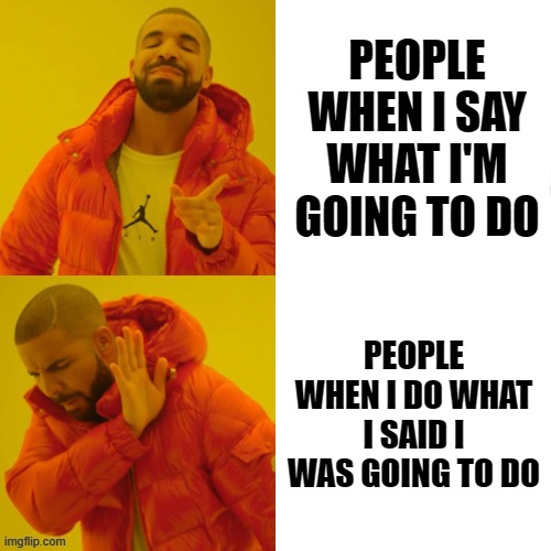 What I say v what I do | PEOPLE WHEN I SAY WHAT I'M GOING TO DO; PEOPLE WHEN I DO WHAT I SAID I WAS GOING TO DO | image tagged in say vs do | made w/ Imgflip meme maker