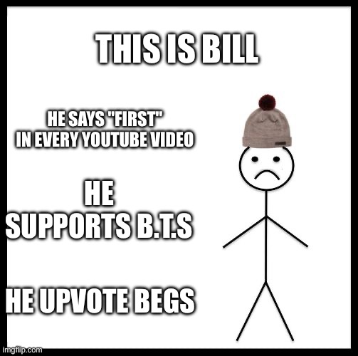 Why bill | THIS IS BILL; HE SAYS "FIRST" IN EVERY YOUTUBE VIDEO; HE SUPPORTS B.T.S; HE UPVOTE BEGS | image tagged in don't be like bill | made w/ Imgflip meme maker