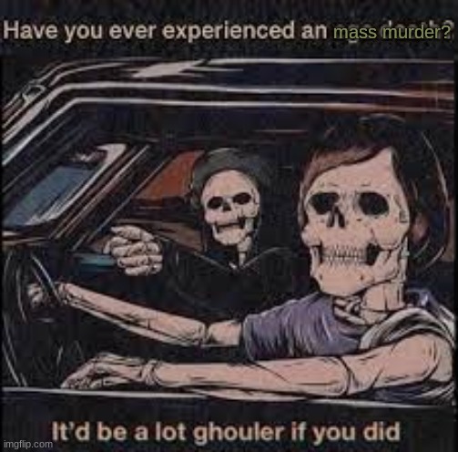 new temp | mass murder? | image tagged in it'd be a lot ghouler if you did | made w/ Imgflip meme maker