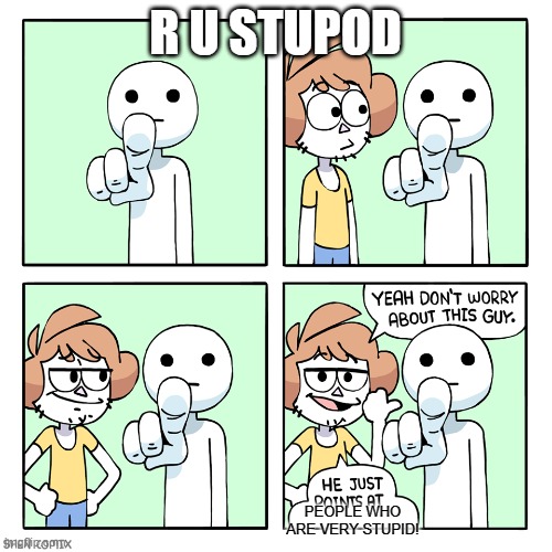 He just points at | R U STUPOD; PEOPLE WHO ARE VERY STUPID! | image tagged in he just points at,stupid,why,sad,humph | made w/ Imgflip meme maker