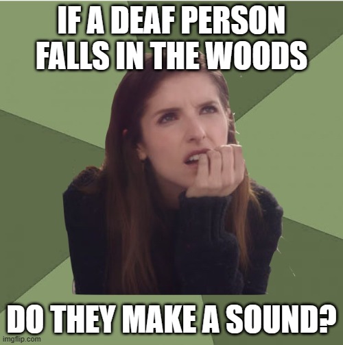 Philosophanna | IF A DEAF PERSON FALLS IN THE WOODS; DO THEY MAKE A SOUND? | image tagged in philosophanna | made w/ Imgflip meme maker