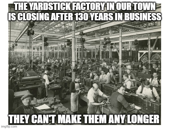 Yardstick Factory | THE YARDSTICK FACTORY IN OUR TOWN IS CLOSING AFTER 130 YEARS IN BUSINESS; THEY CAN'T MAKE THEM ANY LONGER | image tagged in memes,eyeroll,dumb jokes | made w/ Imgflip meme maker