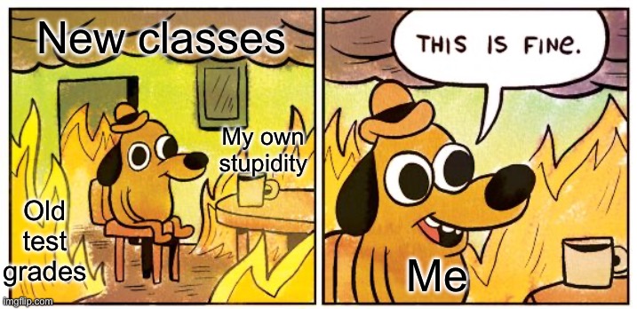 Would say my new classes are hell, but I think that's where I'd rather be. | New classes; My own stupidity; Old test grades; Me | image tagged in memes,this is fine | made w/ Imgflip meme maker