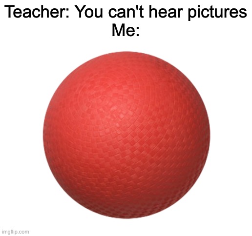 someone definately already made this meme but i'm posting it anyways | Teacher: You can't hear pictures
Me: | image tagged in blank white template | made w/ Imgflip meme maker