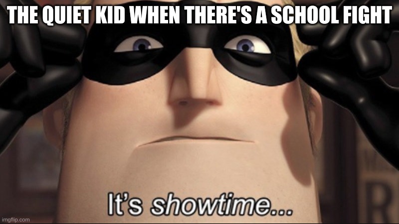 It's showtime | THE QUIET KID WHEN THERE'S A SCHOOL FIGHT | image tagged in it's showtime | made w/ Imgflip meme maker