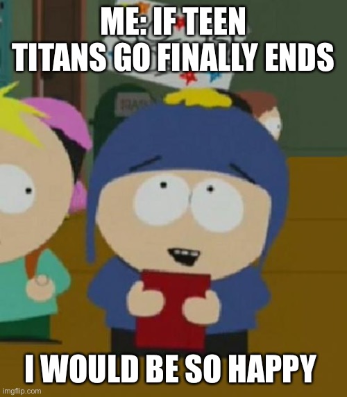 It’s so bad that it needs to end now | ME: IF TEEN TITANS GO FINALLY ENDS; I WOULD BE SO HAPPY | image tagged in i would be so happy | made w/ Imgflip meme maker