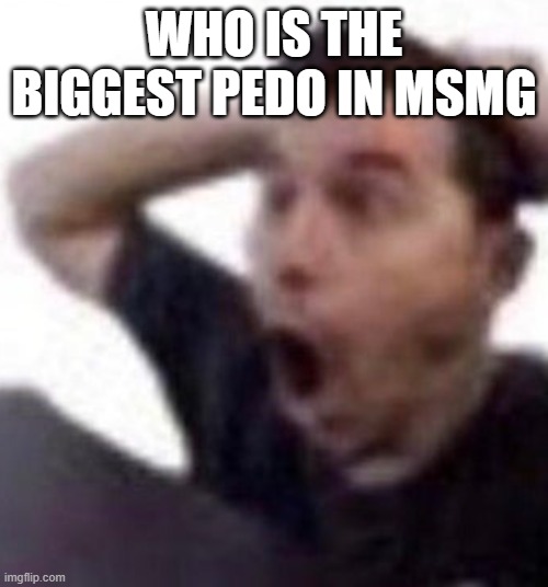 omfg | WHO IS THE BIGGEST PEDO IN MSMG | image tagged in omfg | made w/ Imgflip meme maker