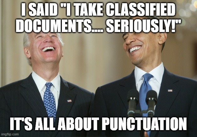 Biden Obama laugh | I SAID "I TAKE CLASSIFIED DOCUMENTS.... SERIOUSLY!"; IT'S ALL ABOUT PUNCTUATION | image tagged in biden obama laugh,biden,usa,joe biden,creepy joe biden | made w/ Imgflip meme maker