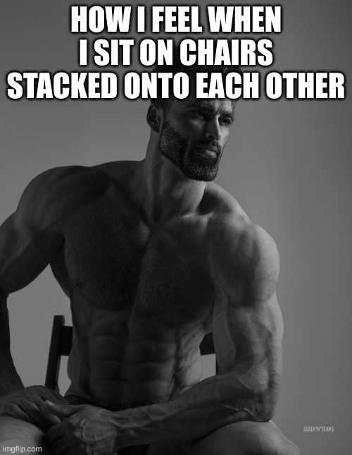Giga Chad | HOW I FEEL WHEN I SIT ON CHAIRS STACKED ONTO EACH OTHER | image tagged in giga chad | made w/ Imgflip meme maker