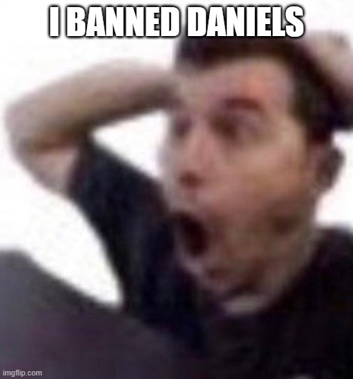 omfg | I BANNED DANIELS | image tagged in omfg | made w/ Imgflip meme maker