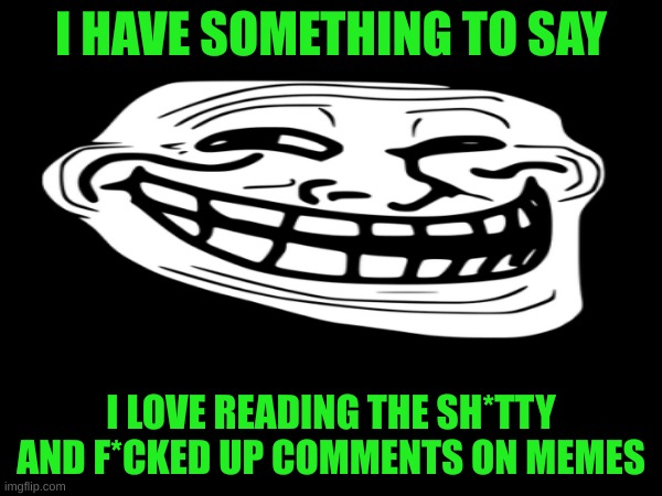 announcement | I HAVE SOMETHING TO SAY; I LOVE READING THE SH*TTY AND F*CKED UP COMMENTS ON MEMES | image tagged in no tags | made w/ Imgflip meme maker