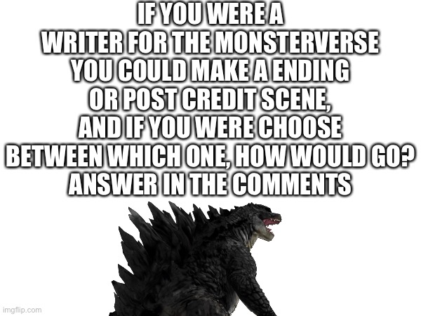 Answer in the comments | IF YOU WERE A WRITER FOR THE MONSTERVERSE YOU COULD MAKE A ENDING OR POST CREDIT SCENE, AND IF YOU WERE CHOOSE BETWEEN WHICH ONE, HOW WOULD GO?
ANSWER IN THE COMMENTS | image tagged in godzilla,kaiju,why are you reading this | made w/ Imgflip meme maker