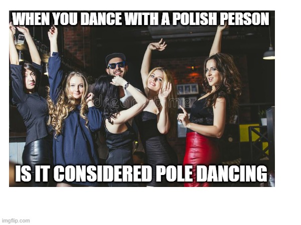 Dancing | WHEN YOU DANCE WITH A POLISH PERSON; IS IT CONSIDERED POLE DANCING | image tagged in memes,dumb jokes | made w/ Imgflip meme maker