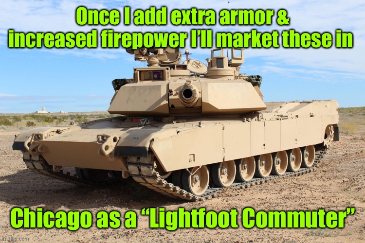 Chicagolanders: you know you need one | Once I add extra armor & increased firepower I’ll market these in; Chicago as a “Lightfoot Commuter” | image tagged in m1 abrams,mayor lightfoot,crime wave | made w/ Imgflip meme maker