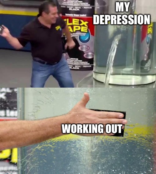Flex Tape | MY DEPRESSION; WORKING OUT | image tagged in flex tape | made w/ Imgflip meme maker