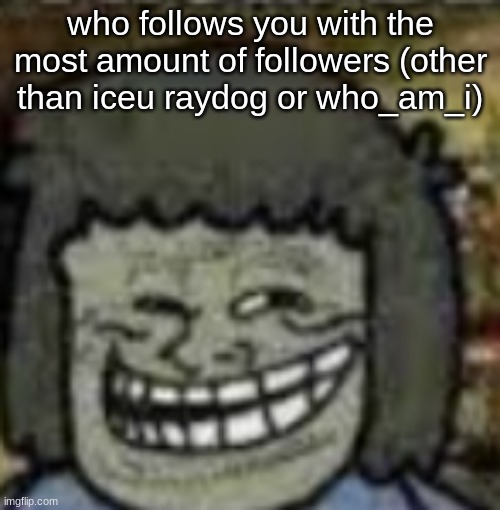 you know who else? | who follows you with the most amount of followers (other than iceu raydog or who_am_i) | image tagged in you know who else | made w/ Imgflip meme maker
