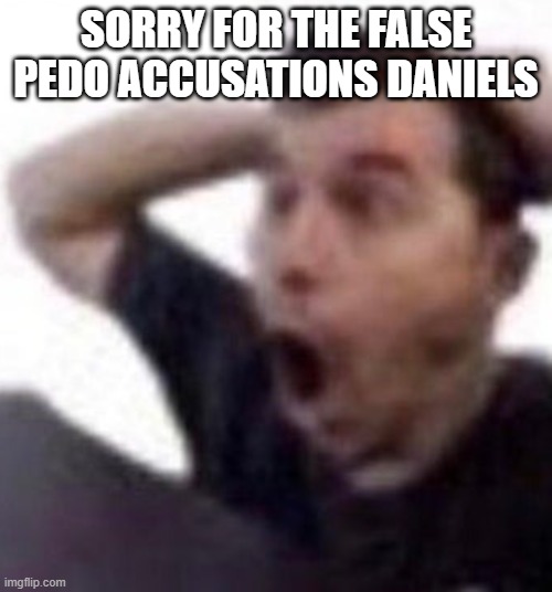 omfg | SORRY FOR THE FALSE PEDO ACCUSATIONS DANIELS | image tagged in omfg | made w/ Imgflip meme maker