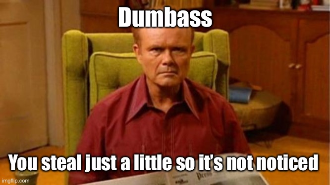 Red Forman Dumbass | Dumbass You steal just a little so it’s not noticed | image tagged in red forman dumbass | made w/ Imgflip meme maker