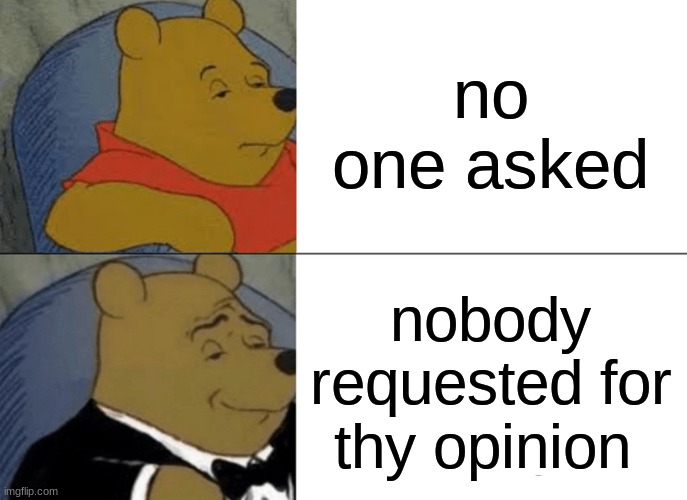 memes i post i gusse | no one asked; nobody requested for thy opinion | image tagged in memes,tuxedo winnie the pooh,oh wow are you actually reading these tags,why does nobody like my memes,funny,hehehe | made w/ Imgflip meme maker