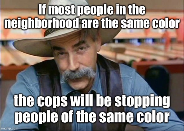 Sam Elliott special kind of stupid | If most people in the neighborhood are the same color the cops will be stopping people of the same color | image tagged in sam elliott special kind of stupid | made w/ Imgflip meme maker