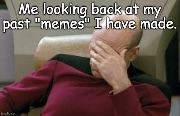 they're terrible, I'll say. | Me looking back at my past "memes" I have made. | image tagged in memes,captain picard facepalm | made w/ Imgflip meme maker