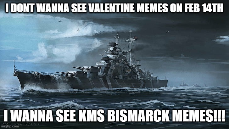 only historic naval people will understand this |  I DONT WANNA SEE VALENTINE MEMES ON FEB 14TH; I WANNA SEE KMS BISMARCK MEMES!!! | image tagged in bismarck,valentine's day,bismarck memes | made w/ Imgflip meme maker