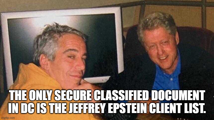 The only secure classified document in DC is the Jeffrey Epstein Client List. | THE ONLY SECURE CLASSIFIED DOCUMENT IN DC IS THE JEFFREY EPSTEIN CLIENT LIST. | image tagged in jeffrey epstein,bill clinton | made w/ Imgflip meme maker