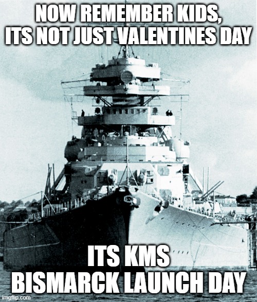 Search it up |  NOW REMEMBER KIDS, ITS NOT JUST VALENTINES DAY; ITS KMS BISMARCK LAUNCH DAY | image tagged in bismarck,not valentines day,bismarck day,funny,memes | made w/ Imgflip meme maker