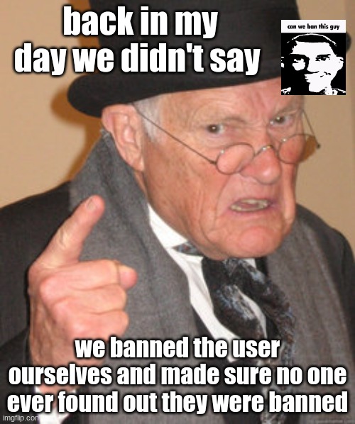 Back In My Day Meme | back in my day we didn't say; we banned the user ourselves and made sure no one ever found out they were banned | image tagged in memes,back in my day | made w/ Imgflip meme maker