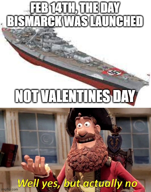  FEB 14TH, THE DAY BISMARCK WAS LAUNCHED; NOT VALENTINES DAY | image tagged in memes,well yes but actually no | made w/ Imgflip meme maker