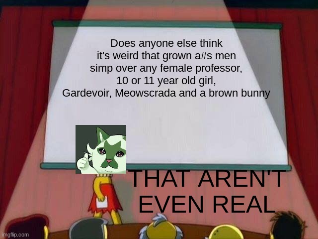 Ugh | Does anyone else think it's weird that grown a#s men simp over any female professor, 10 or 11 year old girl, Gardevoir, Meowscrada and a brown bunny; THAT AREN'T EVEN REAL | image tagged in lisa simpson's presentation,pain | made w/ Imgflip meme maker