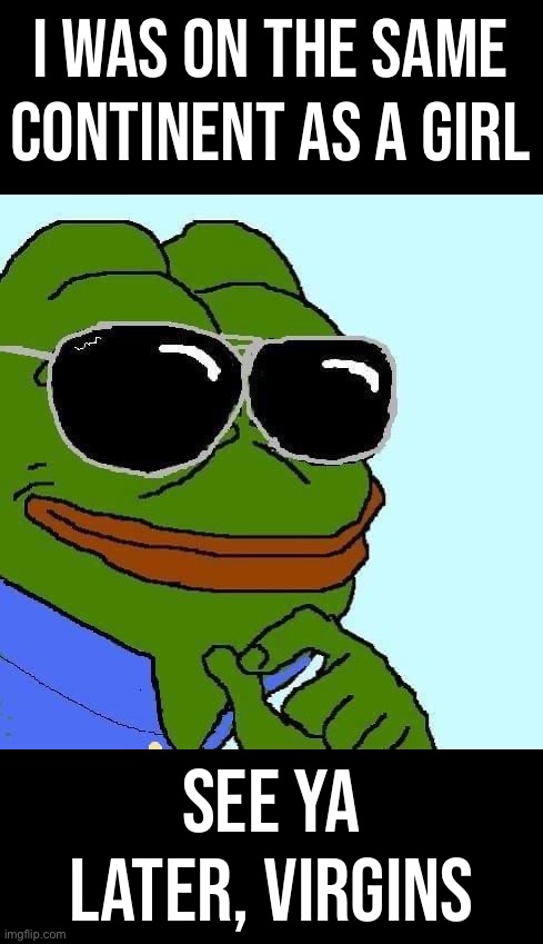 Conservative Party doesn’t always brag about such things, but when we do, we make it count | I WAS ON THE SAME CONTINENT AS A GIRL; SEE YA LATER, VIRGINS | image tagged in aviator sunglasses pepe the frog,conservative party,chad,masculinity,prowess,get on my level | made w/ Imgflip meme maker