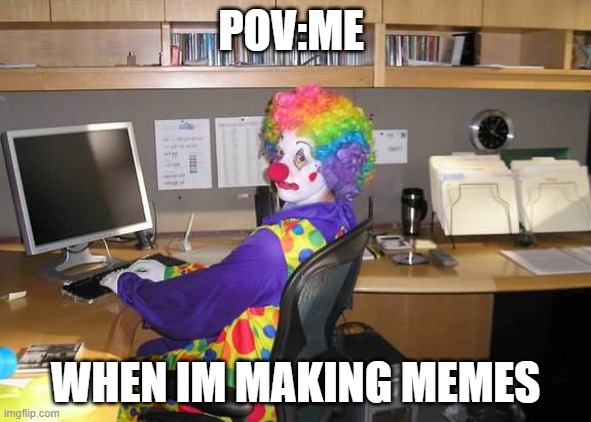 me be like | POV:ME; WHEN IM MAKING MEMES | image tagged in clown computer | made w/ Imgflip meme maker