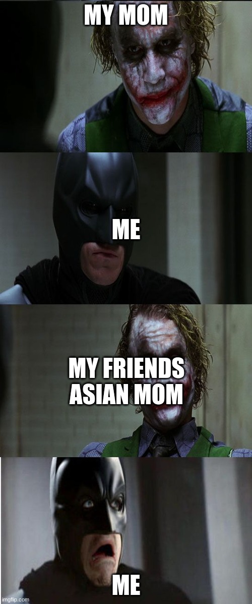 Joker scares Batman | MY MOM; ME; MY FRIENDS ASIAN MOM; ME | image tagged in joker scares batman | made w/ Imgflip meme maker