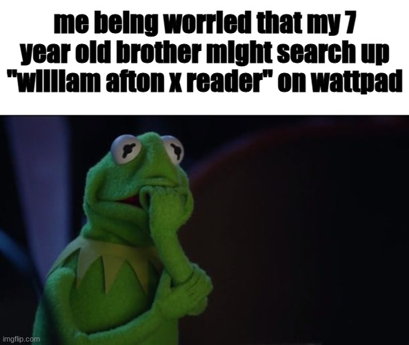 g o d , h e ' s . . t o o . . y o u n g ! | me being worried that my 7 year old brother might search up "william afton x reader" on wattpad | image tagged in kermit worried face | made w/ Imgflip meme maker
