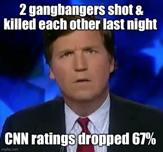 confused Tucker carlson | 2 gangbangers shot & killed each other last night CNN ratings dropped 67% | image tagged in confused tucker carlson | made w/ Imgflip meme maker