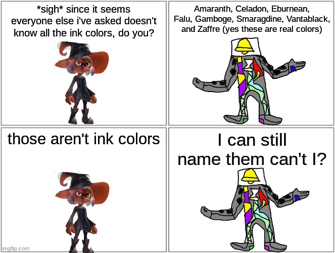 Blank Comic Panel 2x2 | *sigh* since it seems everyone else i've asked doesn't know all the ink colors, do you? Amaranth, Celadon, Eburnean, Falu, Gamboge, Smaragdine, Vantablack, and Zaffre (yes these are real colors); those aren't ink colors; I can still name them can't I? | image tagged in memes,blank comic panel 2x2 | made w/ Imgflip meme maker