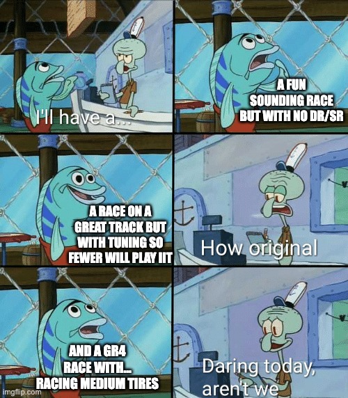 Squidward Order Meme | A FUN SOUNDING RACE BUT WITH NO DR/SR; A RACE ON A GREAT TRACK BUT WITH TUNING SO FEWER WILL PLAY IIT; AND A GR4 RACE WITH... RACING MEDIUM TIRES | image tagged in squidward order meme | made w/ Imgflip meme maker