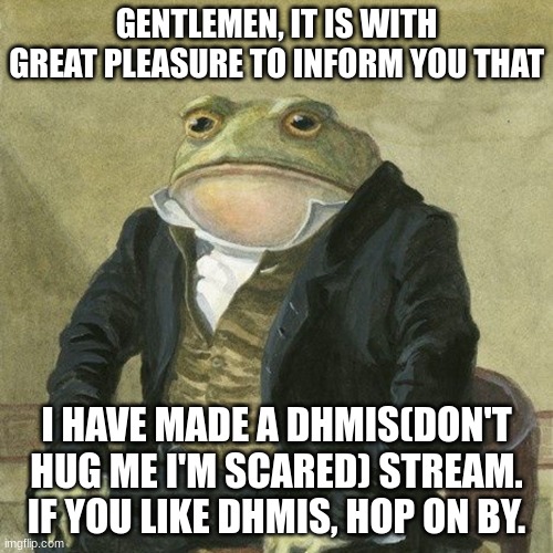 muahahahaha! | GENTLEMEN, IT IS WITH GREAT PLEASURE TO INFORM YOU THAT; I HAVE MADE A DHMIS(DON'T HUG ME I'M SCARED) STREAM. IF YOU LIKE DHMIS, HOP ON BY. | image tagged in gentlemen it is with great pleasure to inform you that | made w/ Imgflip meme maker